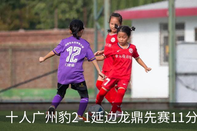 十人广州豹2-1延边龙鼎先赛11分领跑 尼康点射+造乌龙卡洛斯染红