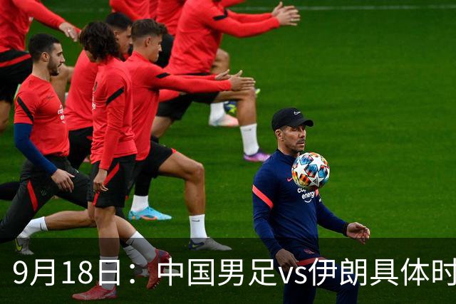 9月18日：中国男足vs伊朗具体时间已定！CCTV5直播，想两连胜做好五件事_2